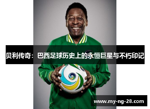 贝利传奇：巴西足球历史上的永恒巨星与不朽印记