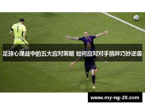 足球心理战中的五大应对策略 如何应对对手挑衅巧妙逆袭