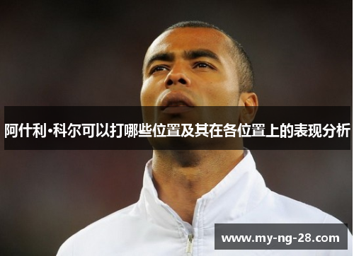 阿什利·科尔可以打哪些位置及其在各位置上的表现分析