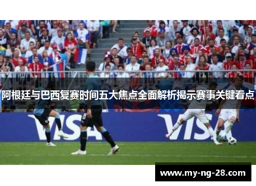 阿根廷与巴西复赛时间五大焦点全面解析揭示赛事关键看点