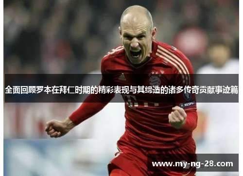 全面回顾罗本在拜仁时期的精彩表现与其缔造的诸多传奇贡献事迹篇