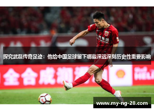 探究武磊传奇足迹：他给中国足球留下哪些深远深刻历史性重要影响