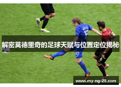 解密莫德里奇的足球天赋与位置定位揭秘
