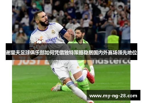 谢里夫足球俱乐部如何凭借独特策略稳居国内外赛场领先地位