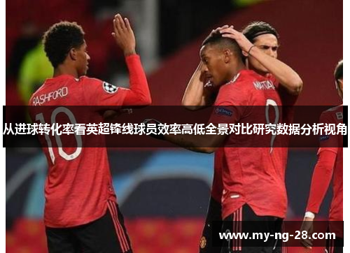 从进球转化率看英超锋线球员效率高低全景对比研究数据分析视角