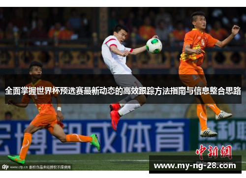 全面掌握世界杯预选赛最新动态的高效跟踪方法指南与信息整合思路 全面掌握世界杯预选赛最新动态的高效跟踪方法指南与信息整合思路