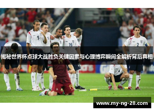 揭秘世界杯点球大战胜负关键因素与心理博弈瞬间全解析背后真相