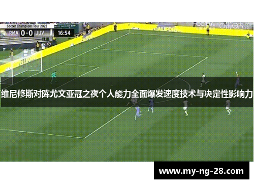 维尼修斯对阵尤文亚冠之夜个人能力全面爆发速度技术与决定性影响力 维尼修斯对阵尤文亚冠之夜个人能力全面爆发速度技术与决定性影响力