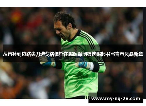 从替补到边路尖刀迭戈洛佩斯在蝙蝠军团极速崛起书写青春风暴新章