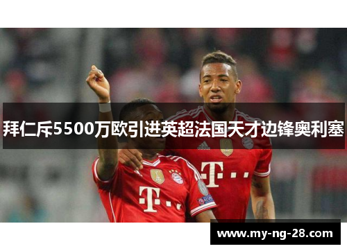 拜仁斥5500万欧引进英超法国天才边锋奥利塞